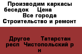 Производим каркасы беседок. › Цена ­ 22 000 - Все города Строительство и ремонт » Другое   . Татарстан респ.,Чистопольский р-н